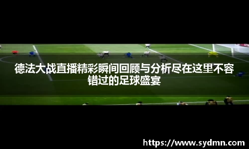 德法大战直播精彩瞬间回顾与分析尽在这里不容错过的足球盛宴